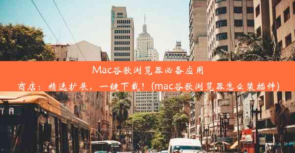 Mac谷歌浏览器必备应用商店：精选扩展，一键下载！(mac谷歌浏览器怎么装插件)