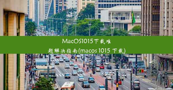 MacOS1015下载难题解决指南(macos 1015 下载)