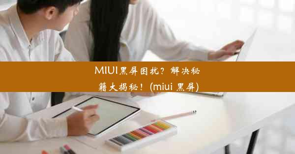 MIUI黑屏困扰？解决秘籍大揭秘！(miui 黑屏)