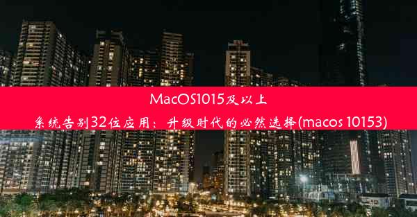 MacOS1015及以上系统告别32位应用：升级时代的必然选择(macos 10153)