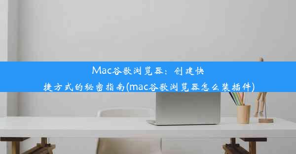 Mac谷歌浏览器：创建快捷方式的秘密指南(mac谷歌浏览器怎么装插件)