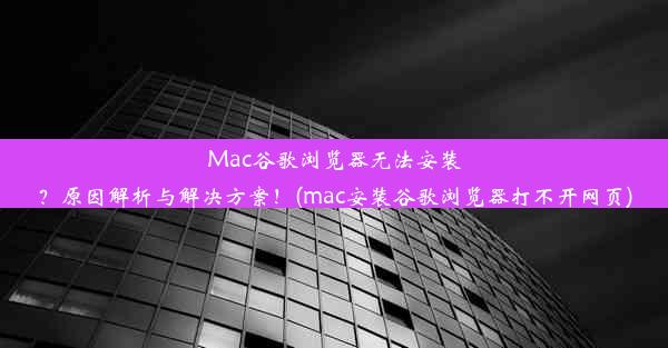 Mac谷歌浏览器无法安装？原因解析与解决方案！(mac安装谷歌浏览器打不开网页)