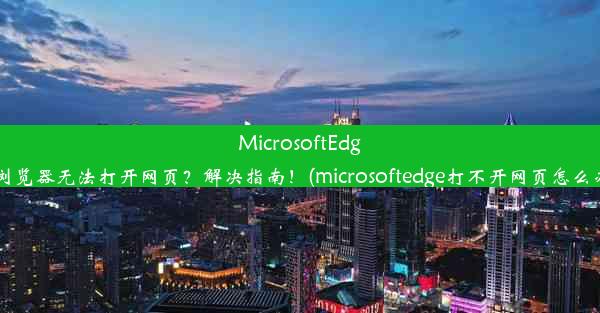 MicrosoftEdge浏览器无法打开网页？解决指南！(microsoftedge打不开网页怎么办)