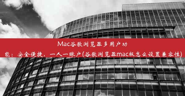 Mac谷歌浏览器多用户功能：安全便捷，一人一账户(谷歌浏览器mac版怎么设置兼容性)