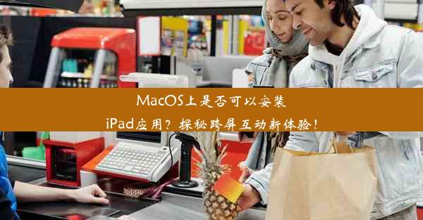 MacOS上是否可以安装iPad应用？探秘跨屏互动新体验！