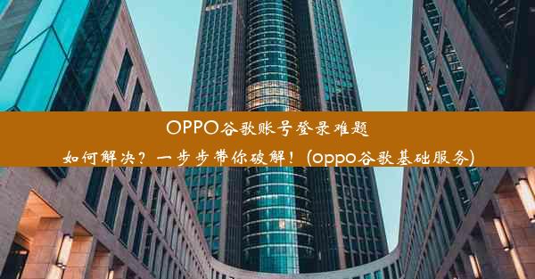 OPPO谷歌账号登录难题如何解决？一步步带你破解！(oppo谷歌基础服务)