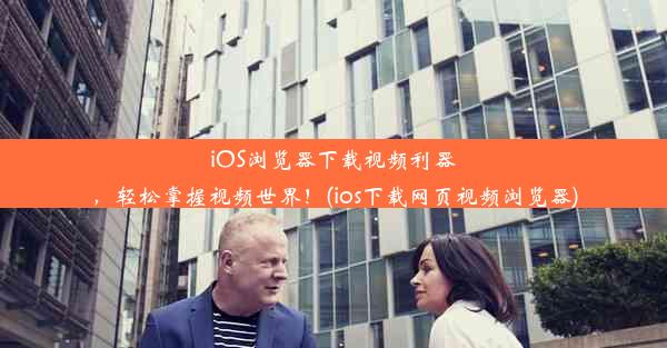 iOS浏览器下载视频利器，轻松掌握视频世界！(ios下载网页视频浏览器)