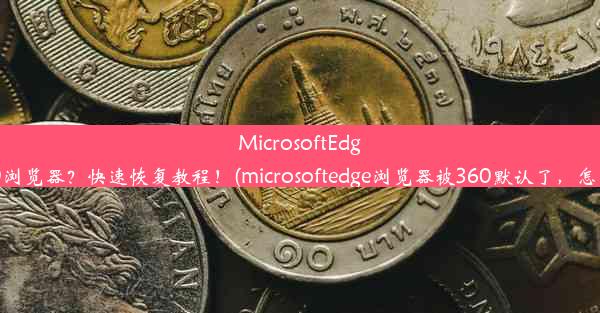 MicrosoftEdge被误改360浏览器？快速恢复教程！(microsoftedge浏览器被360默认了，怎么设置回