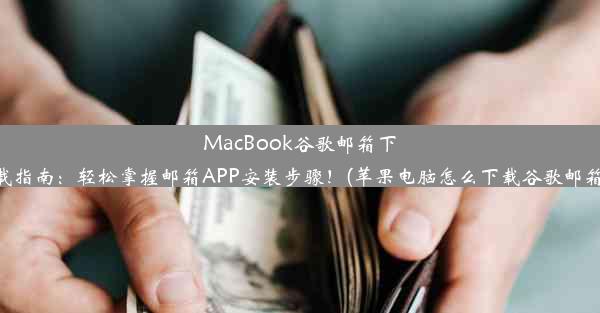 MacBook谷歌邮箱下载指南：轻松掌握邮箱APP安装步骤！(苹果电脑怎么下载谷歌邮箱)