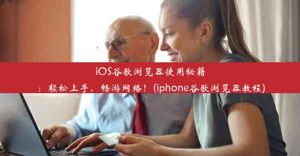 iOS谷歌浏览器使用秘籍：轻松上手，畅游网络！(iphone谷歌浏览器教程)