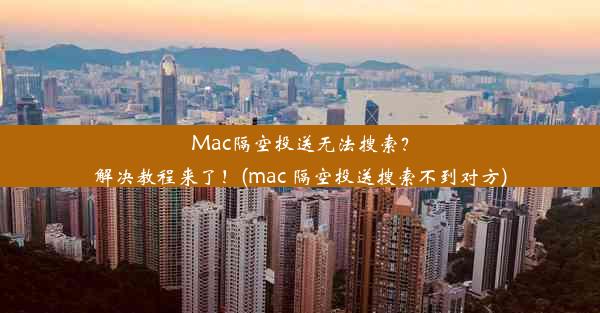 Mac隔空投送无法搜索？解决教程来了！(mac 隔空投送搜索不到对方)