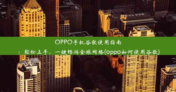 OPPO手机谷歌使用指南：轻松上手，一键畅游全球网络(oppo如何使用谷歌)