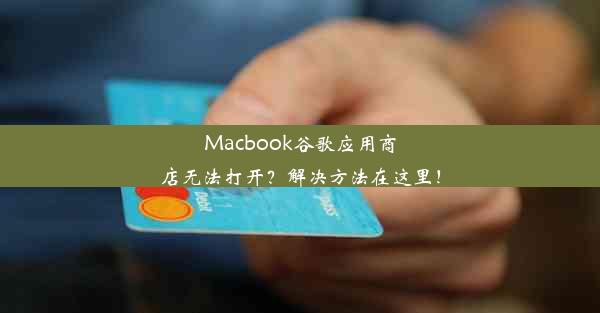 Macbook谷歌应用商店无法打开？解决方法在这里！