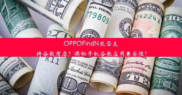 OPPOFindN能否支持谷歌商店？揭秘手机谷歌应用兼容性！