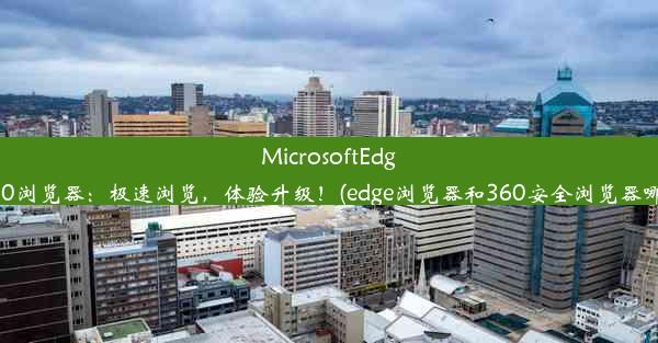 MicrosoftEdge与360浏览器：极速浏览，体验升级！(edge浏览器和360安全浏览器哪个好)