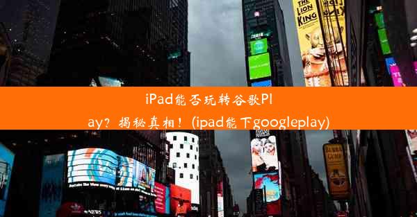 iPad能否玩转谷歌Play？揭秘真相！(ipad能下googleplay)