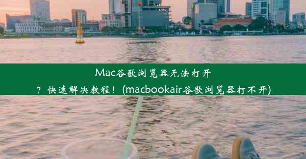 Mac谷歌浏览器无法打开？快速解决教程！(macbookair谷歌浏览器打不开)