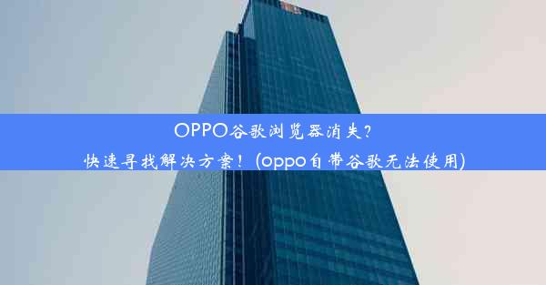 OPPO谷歌浏览器消失？快速寻找解决方案！(oppo自带谷歌无法使用)