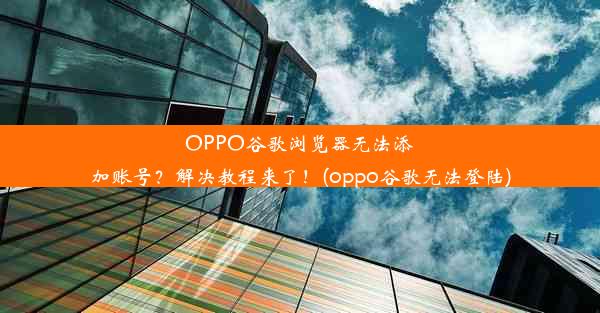 OPPO谷歌浏览器无法添加账号？解决教程来了！(oppo谷歌无法登陆)