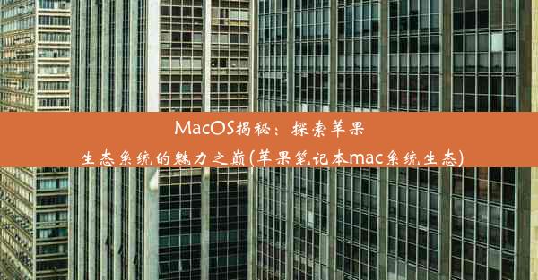 MacOS揭秘：探索苹果生态系统的魅力之巅(苹果笔记本mac系统生态)