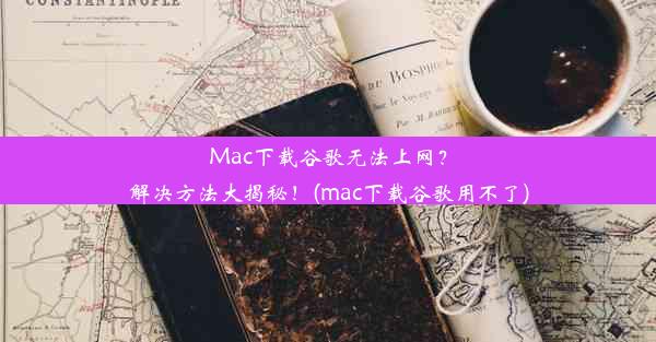 Mac下载谷歌无法上网？解决方法大揭秘！(mac下载谷歌用不了)