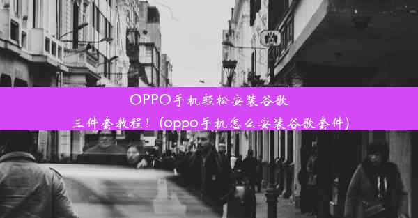 OPPO手机轻松安装谷歌三件套教程！(oppo手机怎么安装谷歌套件)