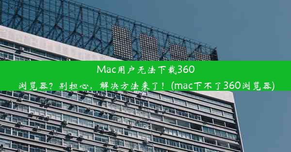 Mac用户无法下载360浏览器？别担心，解决方法来了！(mac下不了360浏览器)