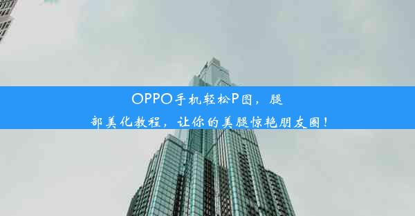 OPPO手机轻松P图，腿部美化教程，让你的美腿惊艳朋友圈！