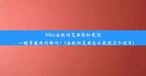 Mac谷歌浏览器轻松截图，一键掌握精彩瞬间！(谷歌浏览器怎么截图某个图片)