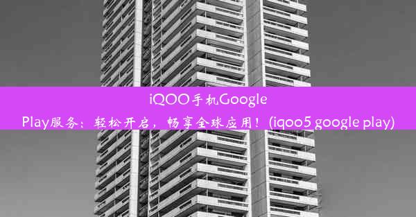 iQOO手机GooglePlay服务：轻松开启，畅享全球应用！(iqoo5 google play)