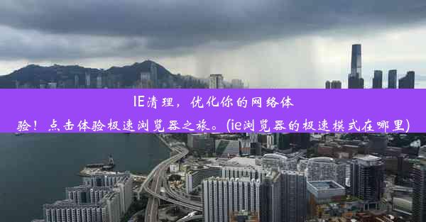 IE清理，优化你的网络体验！点击体验极速浏览器之旅。(ie浏览器的极速模式在哪里)