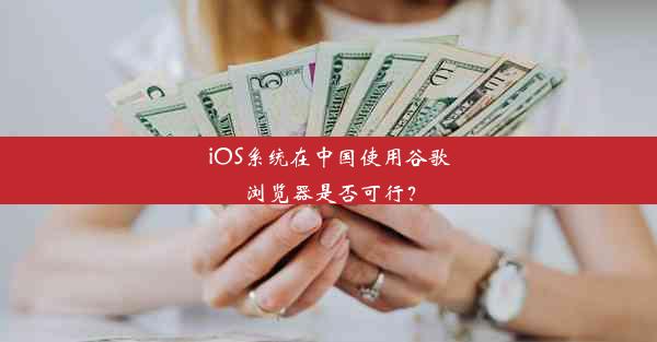 iOS系统在中国使用谷歌浏览器是否可行？