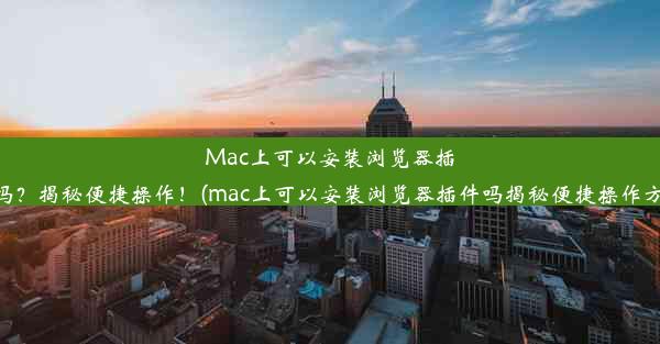 Mac上可以安装浏览器插件吗？揭秘便捷操作！(mac上可以安装浏览器插件吗揭秘便捷操作方法)