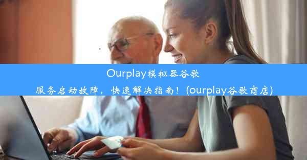 Ourplay模拟器谷歌服务启动故障，快速解决指南！(ourplay谷歌商店)