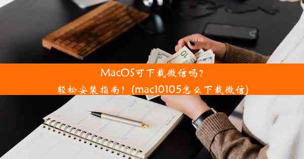 MacOS可下载微信吗？轻松安装指南！(mac10105怎么下载微信)