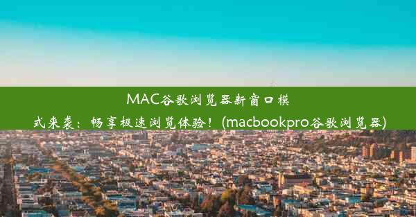 MAC谷歌浏览器新窗口模式来袭：畅享极速浏览体验！(macbookpro谷歌浏览器)