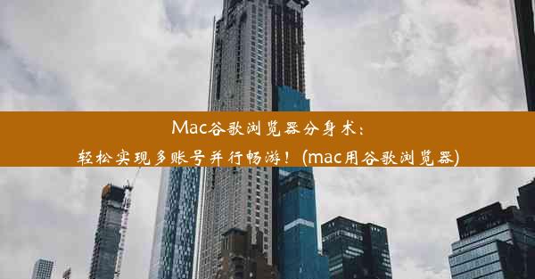 Mac谷歌浏览器分身术：轻松实现多账号并行畅游！(mac用谷歌浏览器)