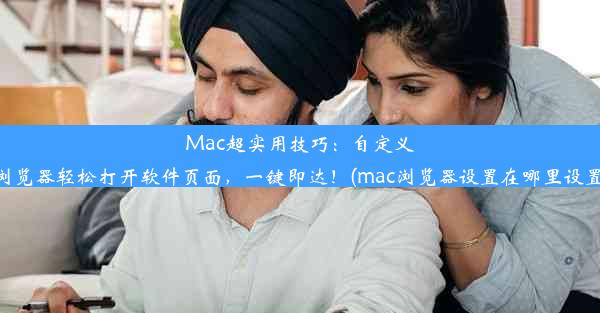 Mac超实用技巧：自定义浏览器轻松打开软件页面，一键即达！(mac浏览器设置在哪里设置)