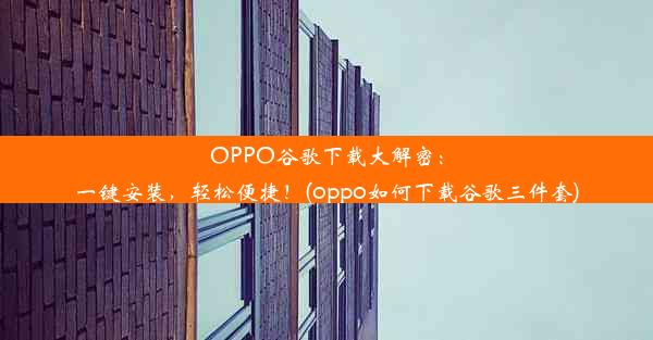 OPPO谷歌下载大解密：一键安装，轻松便捷！(oppo如何下载谷歌三件套)