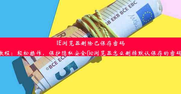 IE浏览器删除已保存密码教程：轻松操作，保护隐私安全(ie浏览器怎么删掉默认保存的密码)