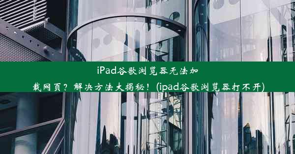 iPad谷歌浏览器无法加载网页？解决方法大揭秘！(ipad谷歌浏览器打不开)