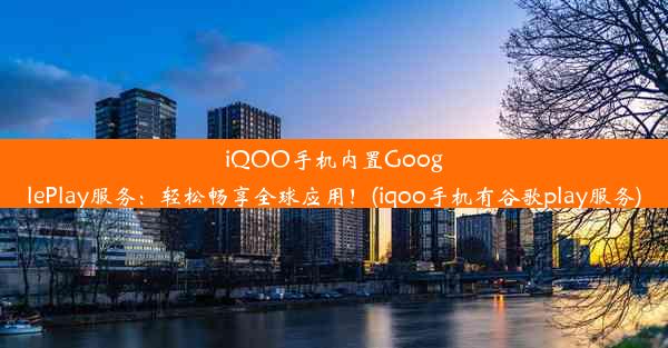 iQOO手机内置GooglePlay服务：轻松畅享全球应用！(iqoo手机有谷歌play服务)