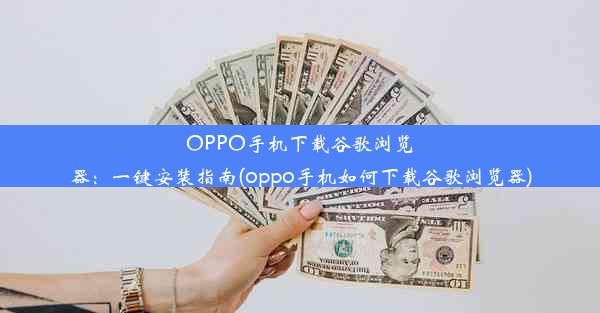 OPPO手机下载谷歌浏览器：一键安装指南(oppo手机如何下载谷歌浏览器)