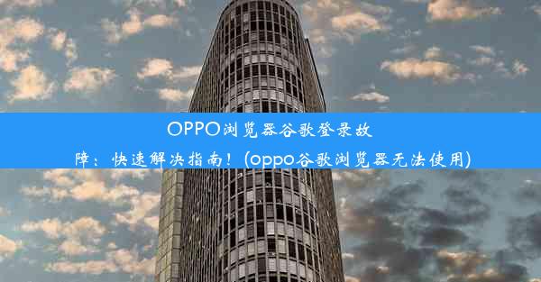 OPPO浏览器谷歌登录故障：快速解决指南！(oppo谷歌浏览器无法使用)