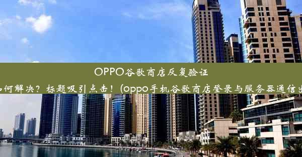 OPPO谷歌商店反复验证信息，如何解决？标题吸引点击！(oppo手机谷歌商店登录与服务器通信出现问题)