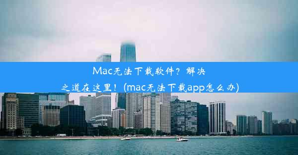 Mac无法下载软件？解决之道在这里！(mac无法下载app怎么办)