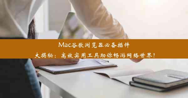 Mac谷歌浏览器必备插件大揭秘：高效实用工具助你畅游网络世界！