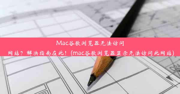 Mac谷歌浏览器无法访问网站？解决指南在此！(mac谷歌浏览器显示无法访问此网站)