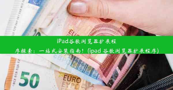 iPad谷歌浏览器扩展程序探索：一站式安装指南！(ipad 谷歌浏览器扩展程序)