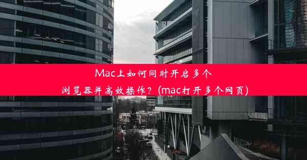 Mac上如何同时开启多个浏览器并高效操作？(mac打开多个网页)